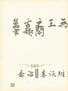 万古之王无弹窗笔趣阁