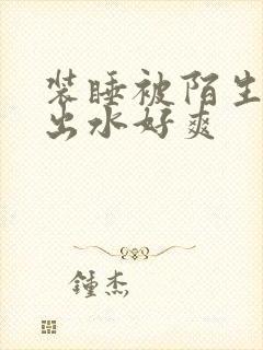 装睡被陌生人摸出水好爽