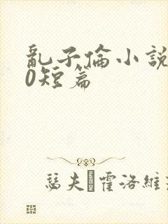 乱子伦小说500短篇