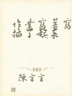 作业写着写着就插了起来