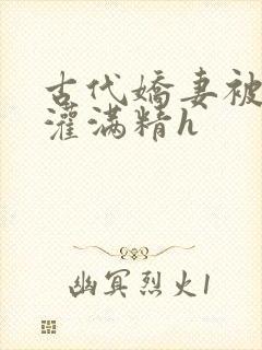 古代娇妻被邻居灌满精h