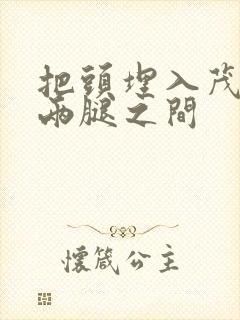 把头埋入茂密的两腿之间