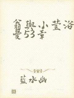 翁与小莹浴室欢爱53章