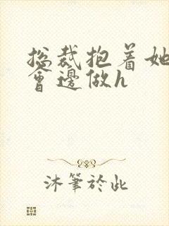 总裁抱着她边开会边做h