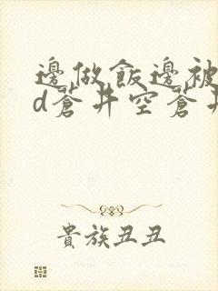 边做饭边被躁bd苍井空苍井空