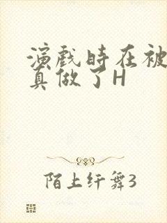 演戏时在被子里真做了H