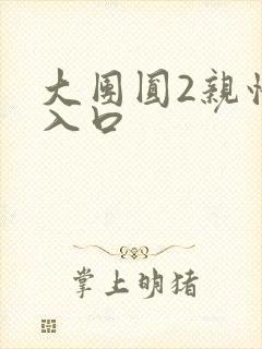 大团圆2亲情会入口