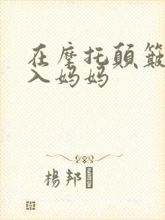 在摩托颠簸中进入妈妈