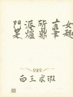 门派所有女子都是炉鼎笔趣阁