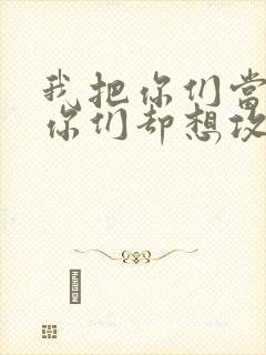 我把你们当敌人你们却想攻略我