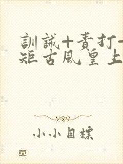 训诫+责打+规矩古风皇上皇后