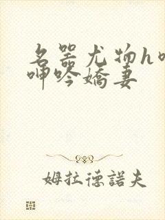 名器尤物h喷汁呻吟娇妻