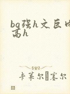 bg强h文巨肉高h