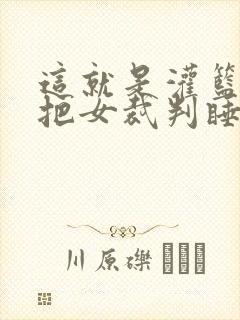 这就是灌篮球员把女裁判睡了