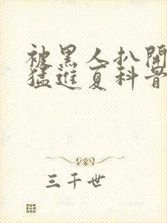 被黑人扒开双腿猛进夏科骨科