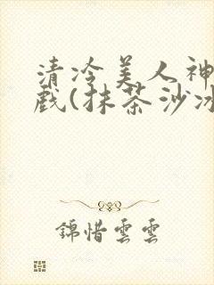 清冷美人神奇游戏(抹茶沙冰)