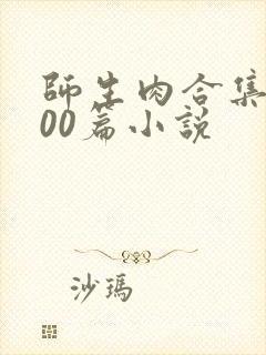 师生肉合集乱500篇小说