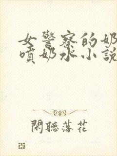 女警察的奶头又喷奶水小说