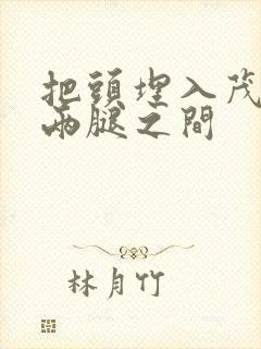 把头埋入茂密的两腿之间