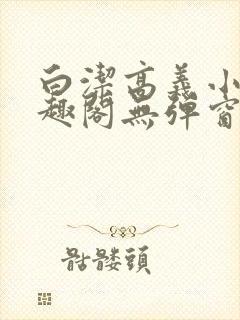 白洁高义小说笔趣阁无弹窗版特色