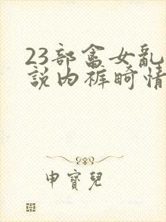 23部禽女乱小说内裤畸情视频