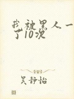 我被黑人一夜P了10次