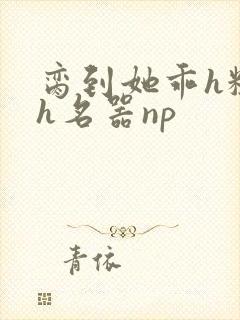 脔到她乖h粗话h名器np