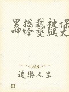 男总裁被保镖c呻吟双腿大张bl