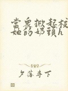 当众掀起校服揉她的奶头h