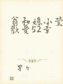 翁和媳小莹浴室欢爱52章