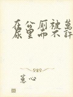 在公厕被万人c尿里面不许漏