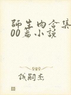 师生肉合集乱500篇小说