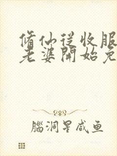 修仙从收服邻居老婆开始免费阅读