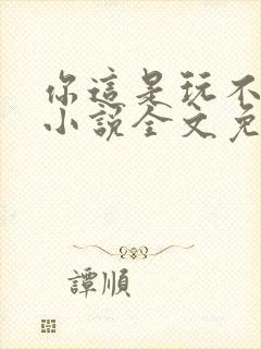 你这是玩不起呀小说全文免费阅读