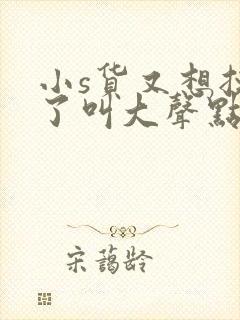 小s货又想挨c了叫大声点