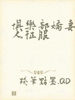 俱乐部娇妻被黑人征服