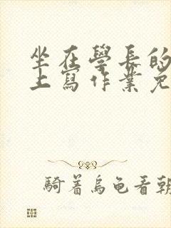 坐在学长的紫根上写作业免费阅读