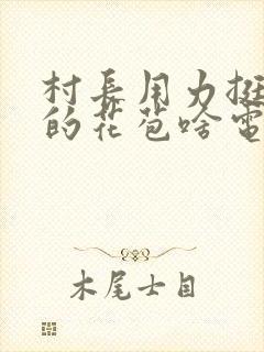 村长用力挺进她的花苞啥电视