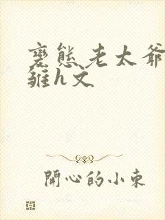 变态老太爷调教雏h文