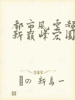 都市风云超前更新巅峰宏图笔趣阁