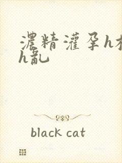 浓精灌孕h校园h乱