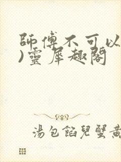 师傅不可以(限)灵犀趣阁