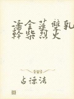 潘金莲双乳晃动干柴烈火