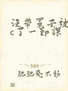 没带罩子被校霸c了一节课