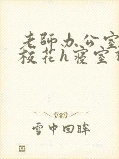 老师办公室狂肉校花h寝室视频