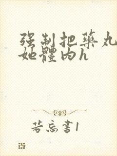 强制把药丸推进她体内h