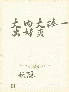 大肉大捧一进一出好爽