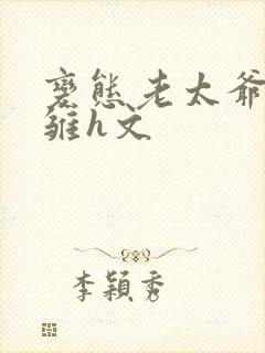 变态老太爷调教雏h文