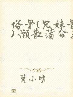 俗骨(兄妹骨科) 懒散蒲公英结局