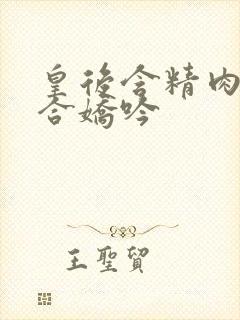 皇后含精肉臀迎合娇吟